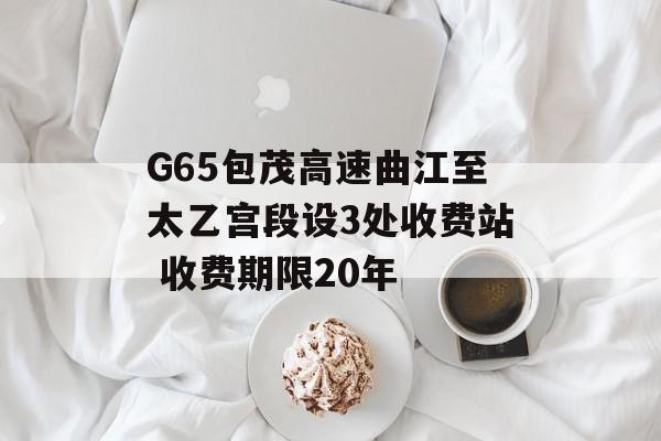G65包茂高速曲江至太乙宫段设3处收费站 收费期限20年-第1张图片-