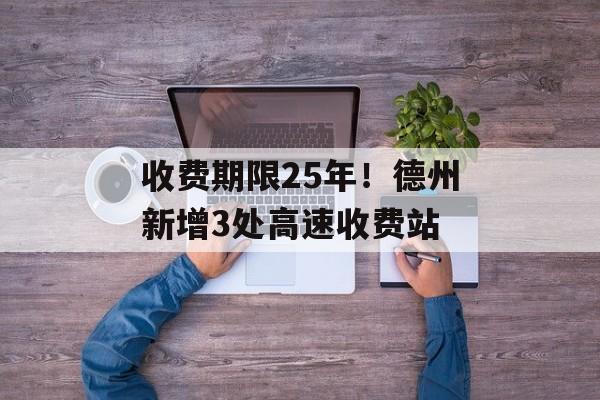 收费期限25年！德州新增3处高速收费站-第1张图片-