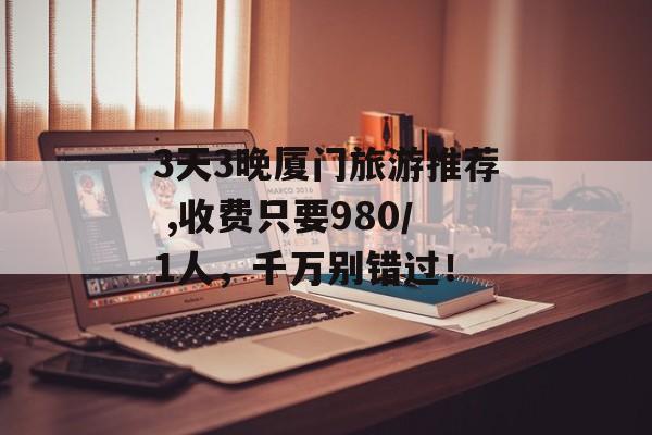 3天3晚厦门旅游推荐 ,收费只要980／1人，千万别错过！-第1张图片-