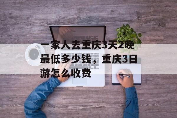 一家人去重庆3天2晚最低多少钱，重庆3日游怎么收费-第1张图片-