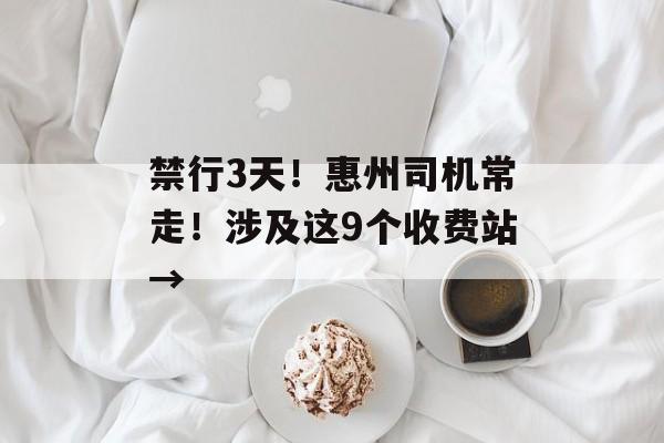 禁行3天！惠州司机常走！涉及这9个收费站→-第1张图片-