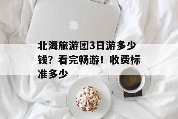 北海旅游团3日游多少钱？看完畅游！收费标准多少-第1张图片-