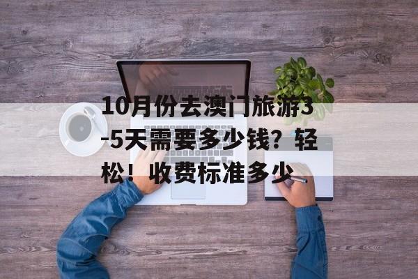 10月份去澳门旅游3-5天需要多少钱？轻松！收费标准多少-第1张图片-