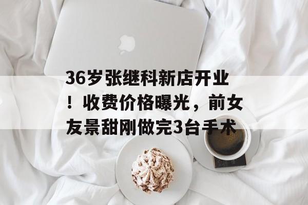 36岁张继科新店开业！收费价格曝光，前女友景甜刚做完3台手术-第1张图片-