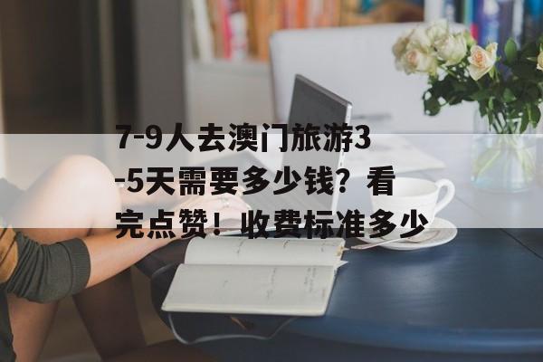 7-9人去澳门旅游3-5天需要多少钱？看完点赞！收费标准多少-第1张图片-