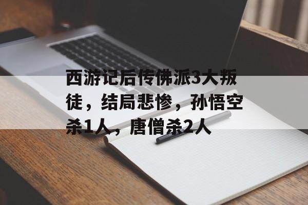西游记后传佛派3大叛徒，结局悲惨，孙悟空杀1人，唐僧杀2人-第1张图片-