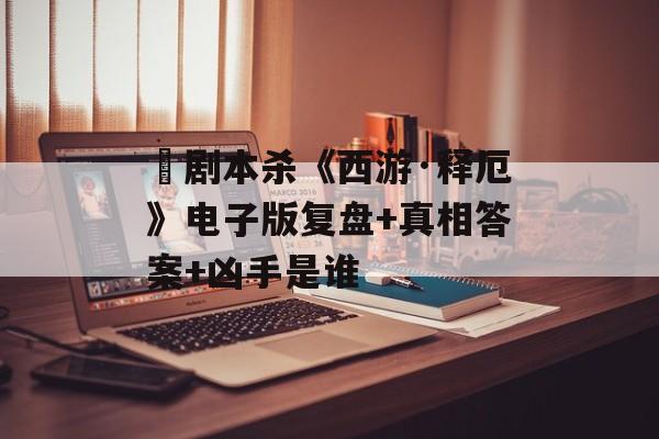 ​剧本杀《西游·释厄》电子版复盘+真相答案+凶手是谁-第1张图片-