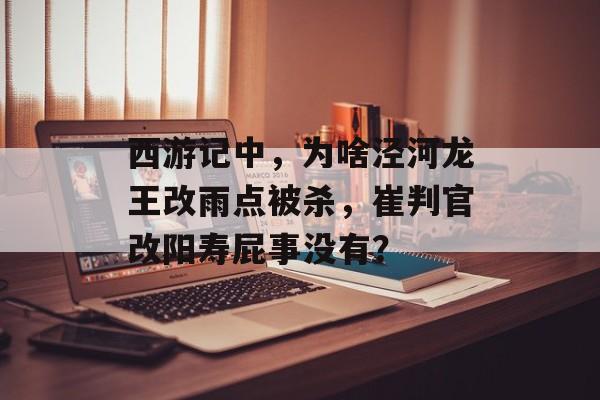 西游记中，为啥泾河龙王改雨点被杀，崔判官改阳寿屁事没有？-第1张图片-