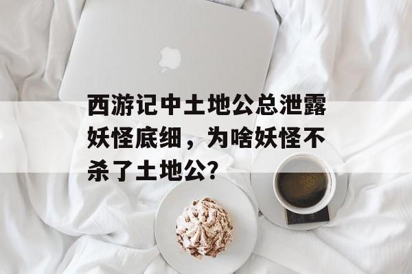 西游记中土地公总泄露妖怪底细，为啥妖怪不杀了土地公？-第1张图片-