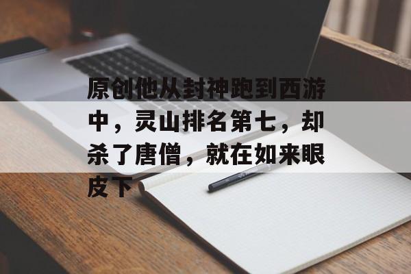 原创他从封神跑到西游中，灵山排名第七，却杀了唐僧，就在如来眼皮下-第1张图片-