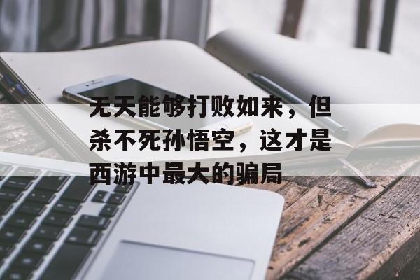 无天能够打败如来，但杀不死孙悟空，这才是西游中最大的骗局-第1张图片-