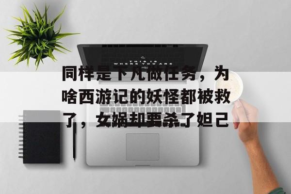 同样是下凡做任务，为啥西游记的妖怪都被救了，女娲却要杀了妲己-第1张图片-