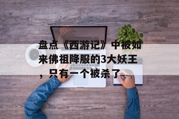 盘点《西游记》中被如来佛祖降服的3大妖王，只有一个被杀了-第1张图片-