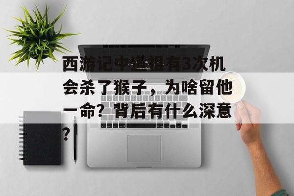 西游记中道祖有3次机会杀了猴子，为啥留他一命？背后有什么深意？-第1张图片-