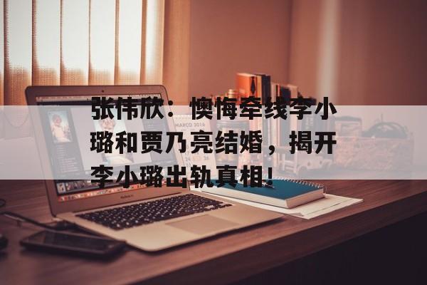 张伟欣：懊悔牵线李小璐和贾乃亮结婚，揭开李小璐出轨真相！-第1张图片-