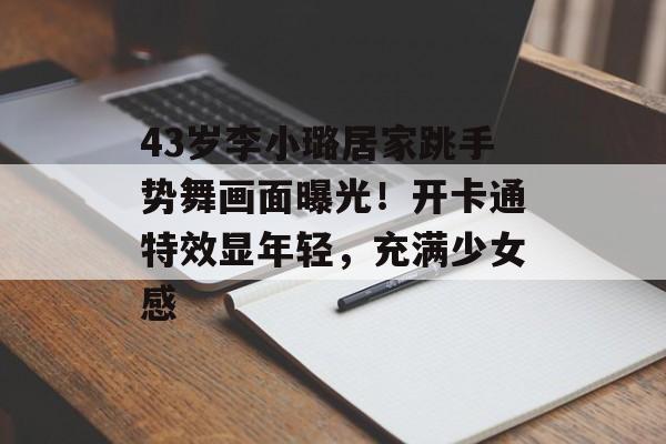 43岁李小璐居家跳手势舞画面曝光！开卡通特效显年轻，充满少女感-第1张图片-