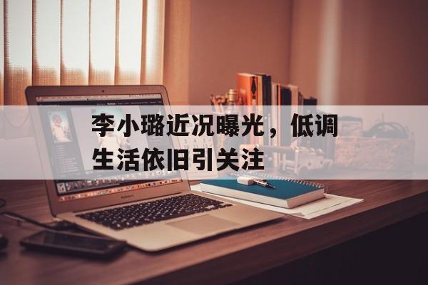 李小璐近况曝光，低调生活依旧引关注-第1张图片-