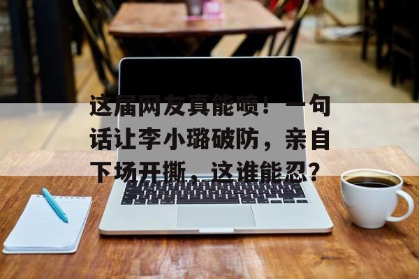 这届网友真能喷！一句话让李小璐破防，亲自下场开撕，这谁能忍？-第1张图片-