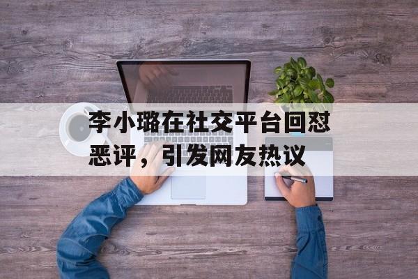 李小璐在社交平台回怼恶评，引发网友热议-第1张图片-
