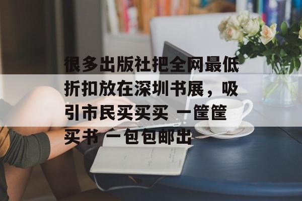 很多出版社把全网最低折扣放在深圳书展，吸引市民买买买 一筐筐买书 一包包邮出-第1张图片-