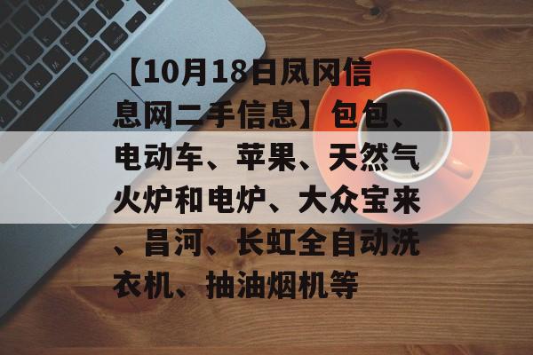 【10月18日凤冈信息网二手信息】包包、电动车、苹果、天然气火炉和电炉、大众宝来、昌河、长虹全自动洗衣机、抽油烟机等-第1张图片-