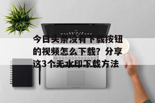 今日头条没有下载按钮的视频怎么下载？分享这3个无水印下载方法-第1张图片-