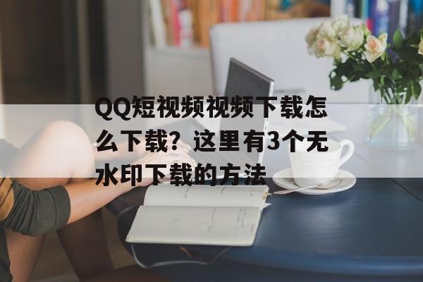 QQ短视频视频下载怎么下载？这里有3个无水印下载的方法-第1张图片-