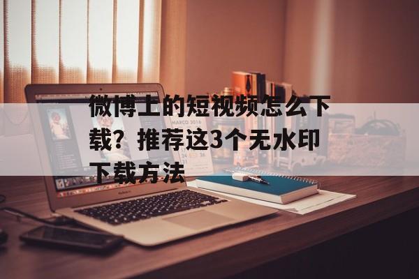 微博上的短视频怎么下载？推荐这3个无水印下载方法-第1张图片-