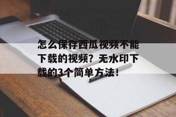 怎么保存西瓜视频不能下载的视频？无水印下载的3个简单方法！-第1张图片-