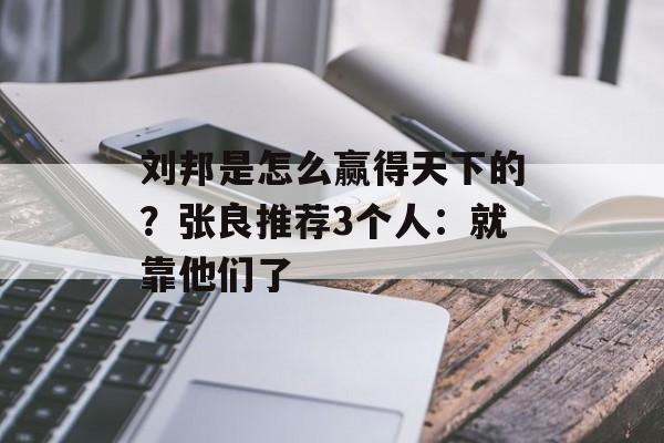 刘邦是怎么赢得天下的？张良推荐3个人：就靠他们了-第1张图片-