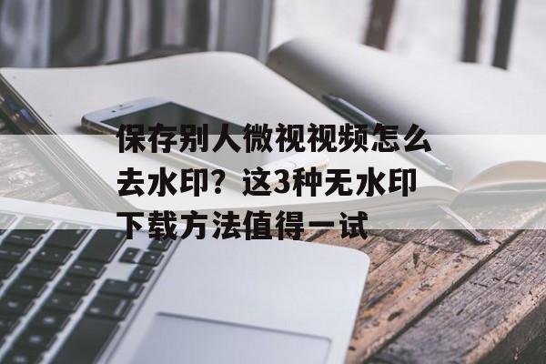 保存别人微视视频怎么去水印？这3种无水印下载方法值得一试-第1张图片-