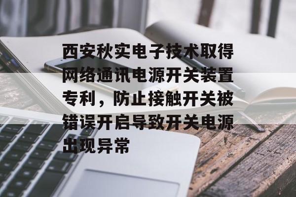 西安秋实电子技术取得网络通讯电源开关装置专利，防止接触开关被错误开启导致开关电源出现异常-第1张图片-
