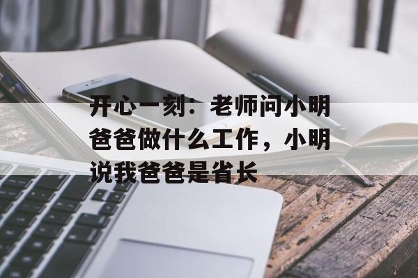 开心一刻：老师问小明爸爸做什么工作，小明说我爸爸是省长-第1张图片-