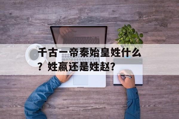 千古一帝秦始皇姓什么？姓嬴还是姓赵？-第1张图片-