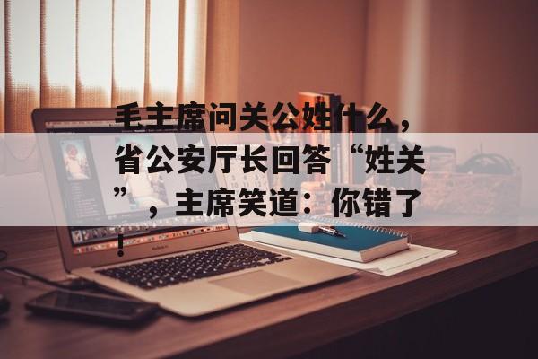 毛主席问关公姓什么，省公安厅长回答“姓关”，主席笑道：你错了！-第1张图片-