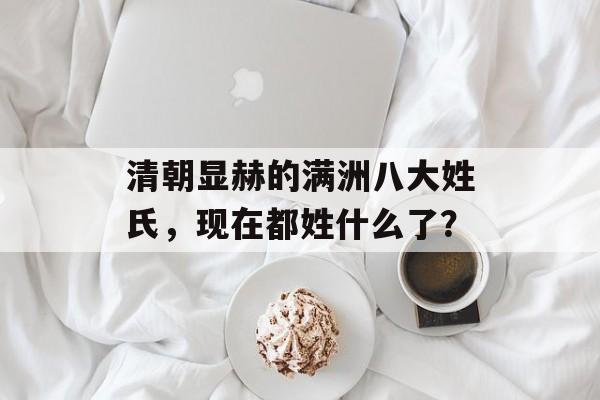 清朝显赫的满洲八大姓氏，现在都姓什么了？-第1张图片-