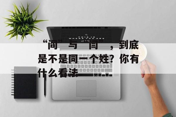 “阎”与“闫”，到底是不是同一个姓？你有什么看法-第1张图片-