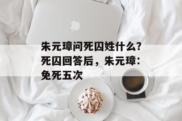 朱元璋问死囚姓什么？死囚回答后，朱元璋：免死五次-第1张图片-