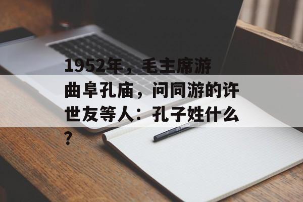 1952年，毛主席游曲阜孔庙，问同游的许世友等人：孔子姓什么？-第1张图片-