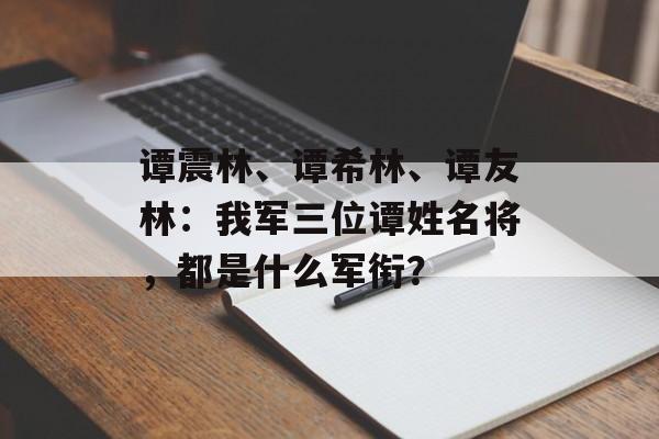 谭震林、谭希林、谭友林：我军三位谭姓名将，都是什么军衔？-第1张图片-