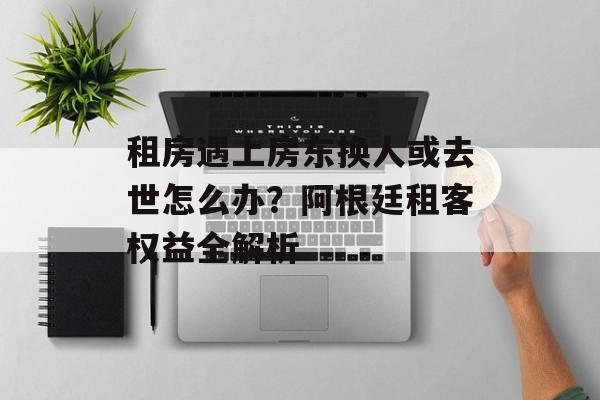 租房遇上房东换人或去世怎么办？阿根廷租客权益全解析-第1张图片-