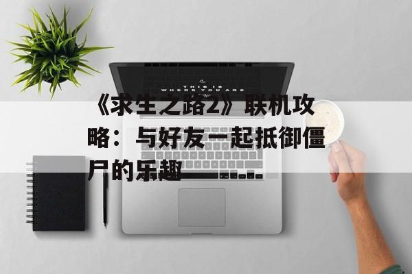 《求生之路2》联机攻略：与好友一起抵御僵尸的乐趣-第1张图片-