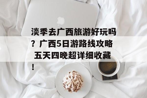 淡季去广西旅游好玩吗？广西5日游路线攻略 五天四晚超详细收藏！-第1张图片-