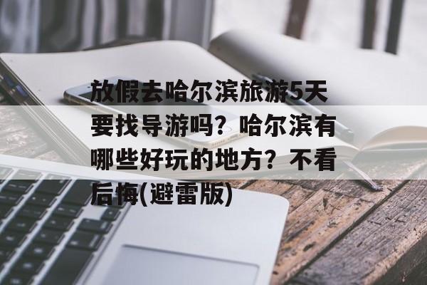 放假去哈尔滨旅游5天要找导游吗？哈尔滨有哪些好玩的地方？不看后悔(避雷版)-第1张图片-