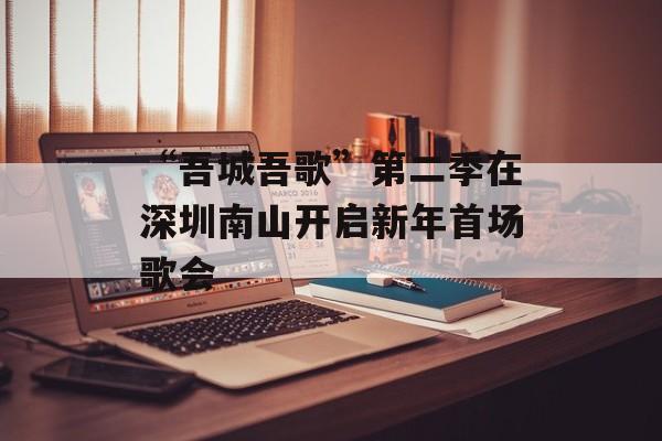 “吾城吾歌”第二季在深圳南山开启新年首场歌会-第1张图片-