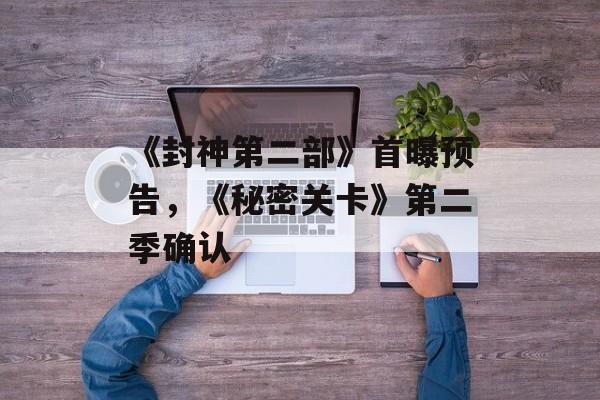 《封神第二部》首曝预告，《秘密关卡》第二季确认-第1张图片-