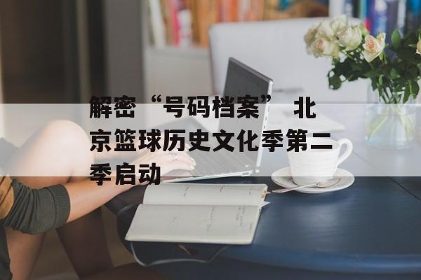 解密“号码档案” 北京篮球历史文化季第二季启动-第1张图片-