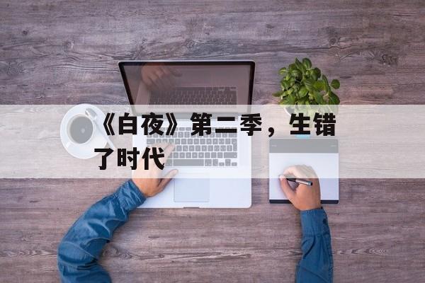 《白夜》第二季，生错了时代-第1张图片-