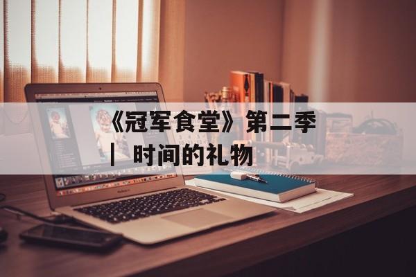 《冠军食堂》第二季 ｜ 时间的礼物-第1张图片-