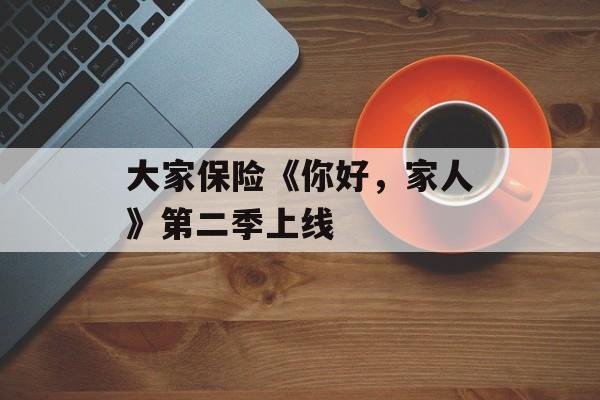 大家保险《你好，家人》第二季上线-第1张图片-
